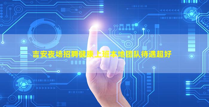 吉安夜场招聘健康上班本地团队待遇超好