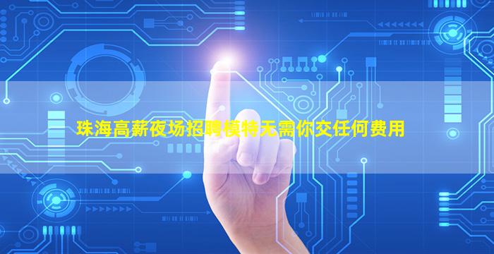 珠海高薪夜场招聘模特无需你交任何费用